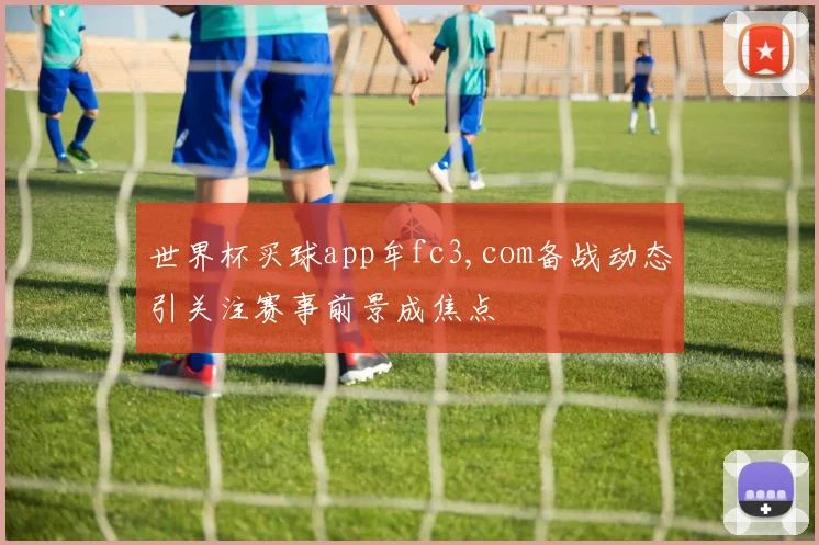 世界杯买球app牟fc3,com备战动态引关注赛事前景成焦点