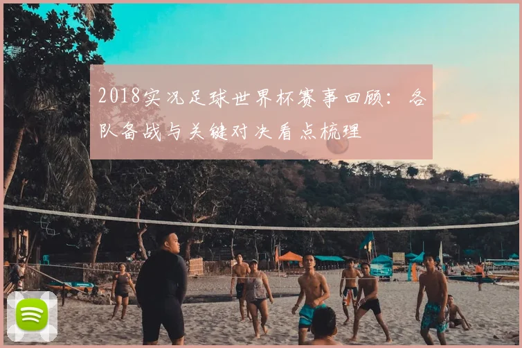 2018实况足球世界杯赛事回顾：各队备战与关键对决看点梳理