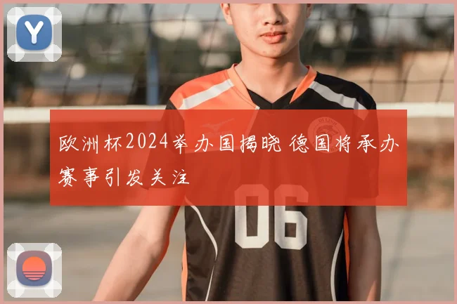 欧洲杯2024举办国揭晓 德国将承办赛事引发关注