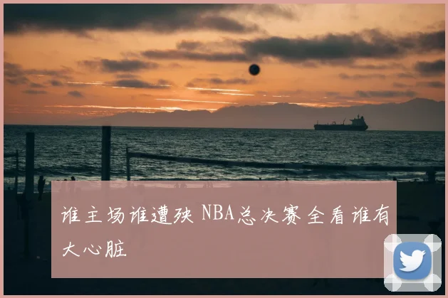 谁主场谁遭殃 NBA总决赛全看谁有大心脏