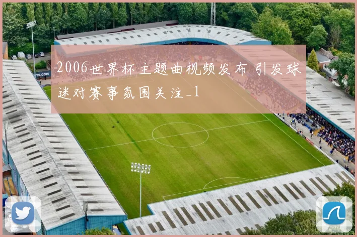 2006世界杯主题曲视频发布 引发球迷对赛事氛围关注_1