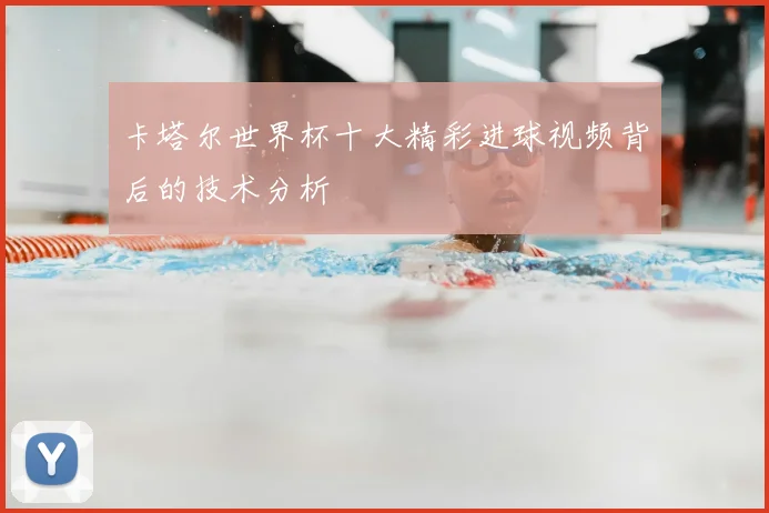 卡塔尔世界杯十大精彩进球视频背后的技术分析