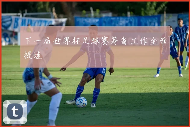 下一届世界杯足球赛筹备工作全面提速