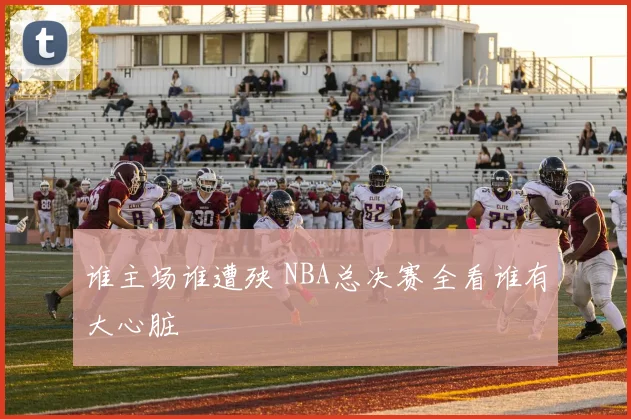 谁主场谁遭殃 NBA总决赛全看谁有大心脏