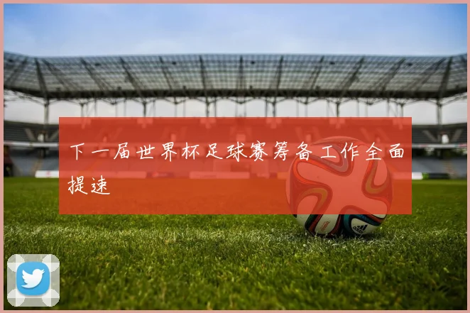 下一届世界杯足球赛筹备工作全面提速