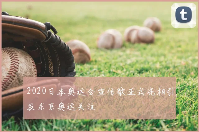 2020日本奥运会宣传歌正式亮相引发东京奥运关注
