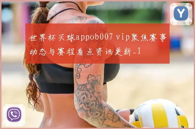 世界杯买球appob007 vip聚焦赛事动态与赛程看点资讯更新_1