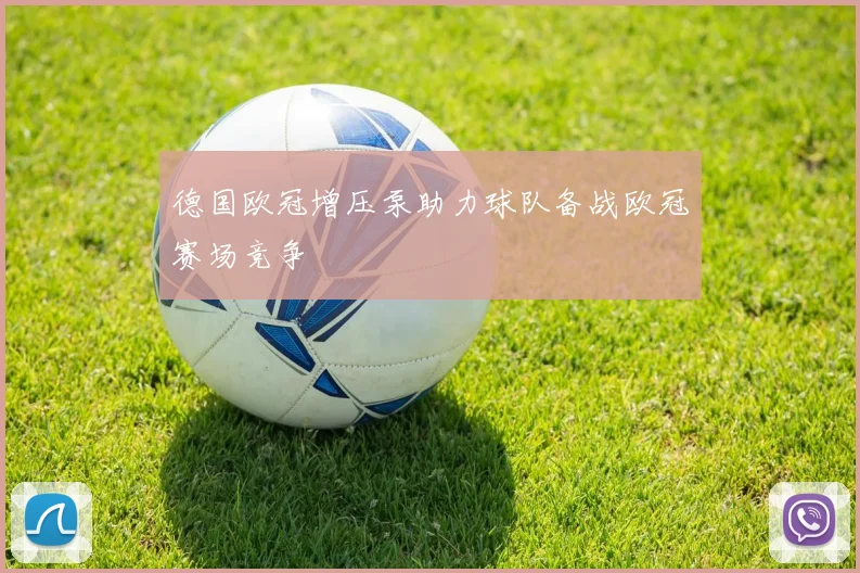 德国欧冠增压泵助力球队备战欧冠赛场竞争