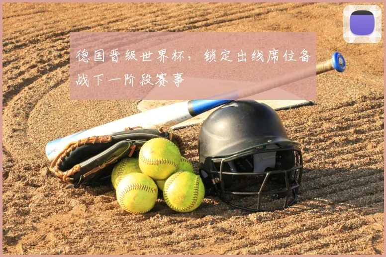 德国晋级世界杯，锁定出线席位备战下一阶段赛事