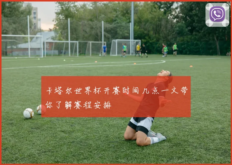 卡塔尔世界杯开赛时间几点一文带你了解赛程安排
