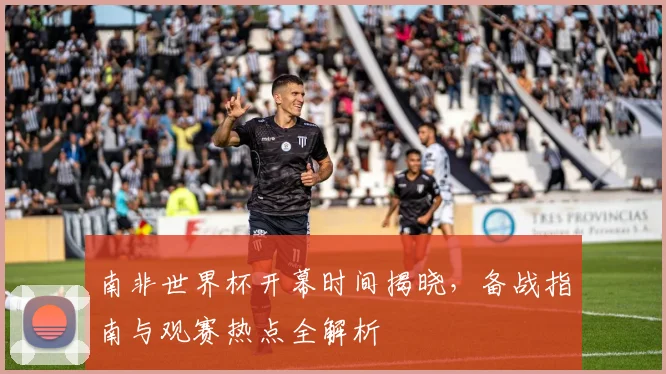 南非世界杯开幕时间揭晓，备战指南与观赛热点全解析
