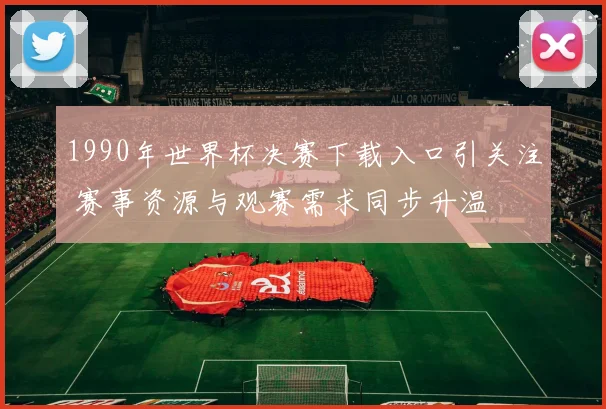 1990年世界杯决赛下载入口引关注 赛事资源与观赛需求同步升温